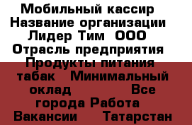 Мобильный кассир › Название организации ­ Лидер Тим, ООО › Отрасль предприятия ­ Продукты питания, табак › Минимальный оклад ­ 23 000 - Все города Работа » Вакансии   . Татарстан респ.